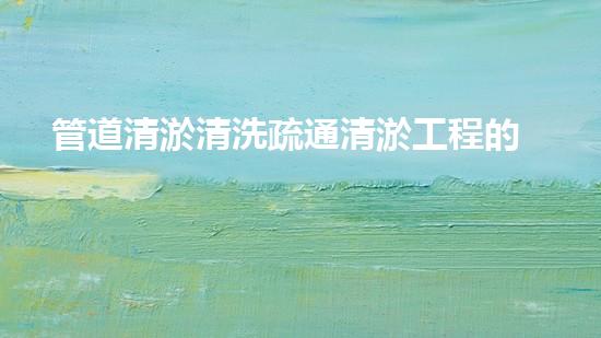 管道清淤清洗疏通清淤工程的秘密：如何選擇最佳施工技術(shù)與設(shè)備？